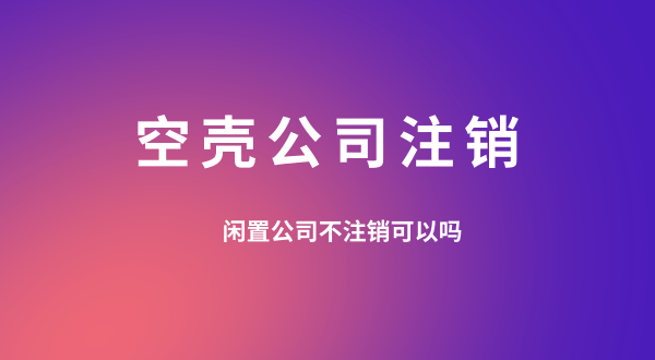 【空殼公司注銷】閑置的公司可以不用注銷嗎？