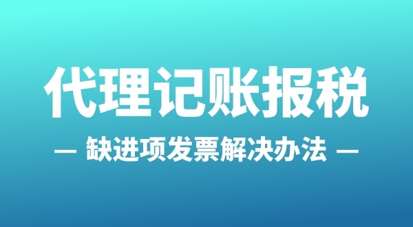 為什么會缺進(jìn)項發(fā)票？怎么解決（公司缺進(jìn)項發(fā)票怎么辦）