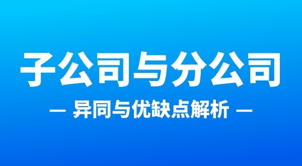 分公司和子公司注冊(cè)哪個(gè)合適（分公司和子公司的區(qū)別有哪些）