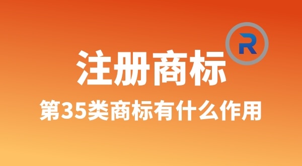 【注冊(cè)商標(biāo)】為什么要注冊(cè)第35類(lèi)商標(biāo)（35類(lèi)商標(biāo)真的萬(wàn)能嗎）