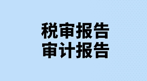 什么是稅審報告？什么是審計報告？稅審報告和審計報告有哪些區(qū)別？