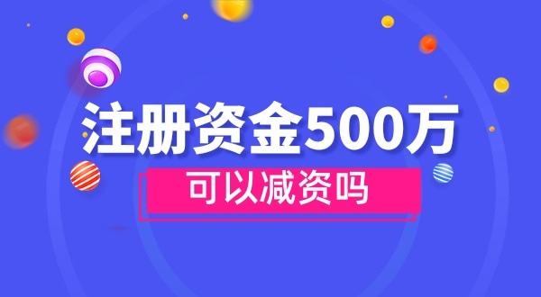 注冊(cè)資金500萬能減資嗎？減資需要哪些資料和流程