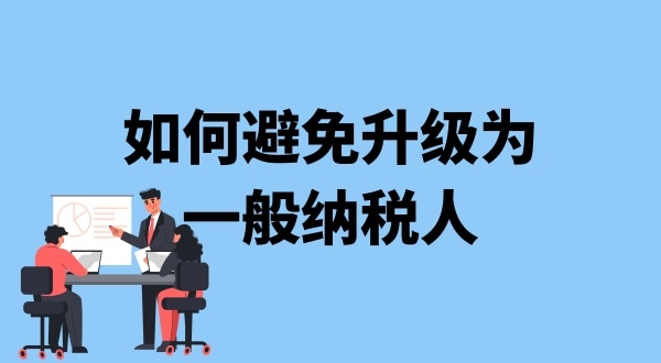 小規(guī)模納稅人升級(jí)一般納稅人需要什么條件？可以避免成為一般納稅人嗎