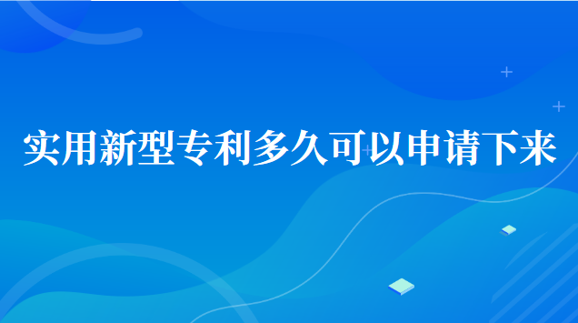 實(shí)用新型專利申請多久可以下來(實(shí)用新型專利申請多久才能下來)