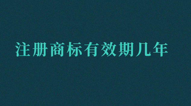 注冊(cè)商標(biāo)有效期幾年呢(注冊(cè)商標(biāo)有效期限是多少年)