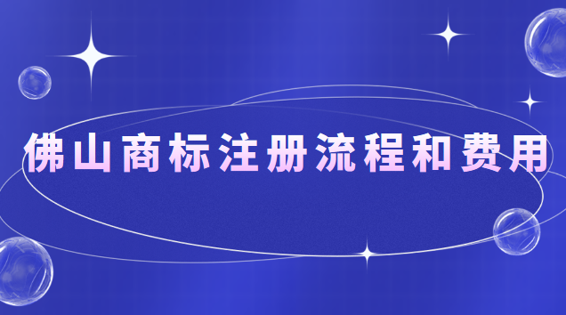 佛山商標注冊流程和費用(佛山商標注冊流程及價格)