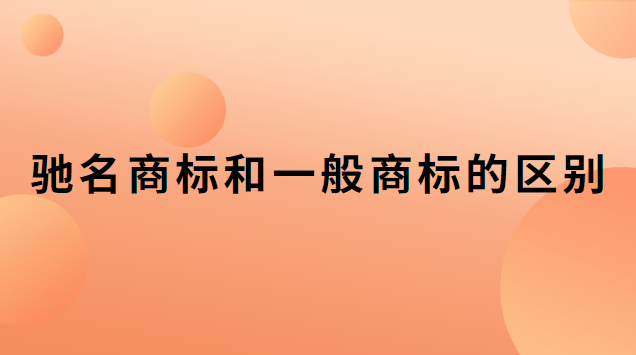 馳名商標和一般商標的區(qū)別是什么(馳名商標和普通商標區(qū)別)