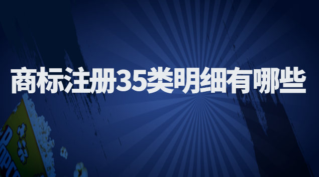 商標(biāo)注冊(cè)35類明細(xì)(商標(biāo)注冊(cè)35類中的明細(xì))