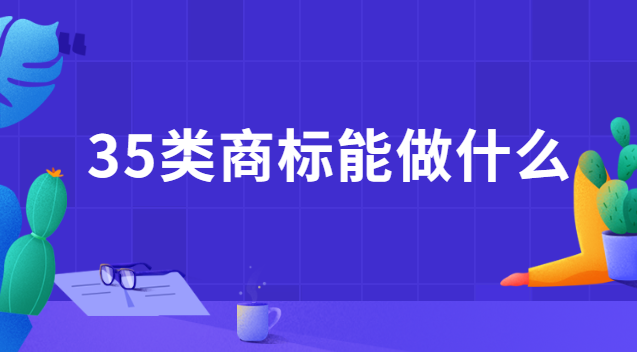 35類商標(biāo)都能干什么(注冊(cè)35類商標(biāo)費(fèi)用)