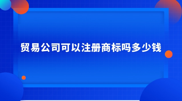 貿(mào)易公司可以注冊商標嗎多少錢