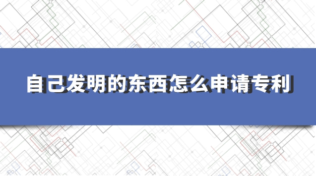 自己發(fā)明的東西怎么申請(qǐng)專利