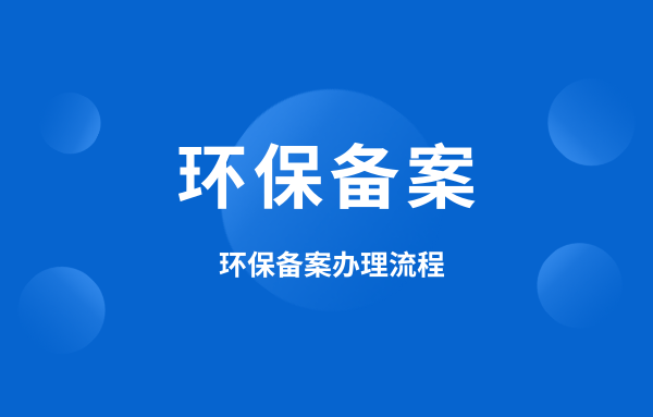 什么是環(huán)保備案？環(huán)保備案怎么辦理？